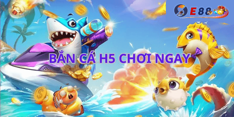 Bắn Cá H5 Chơi Ngay