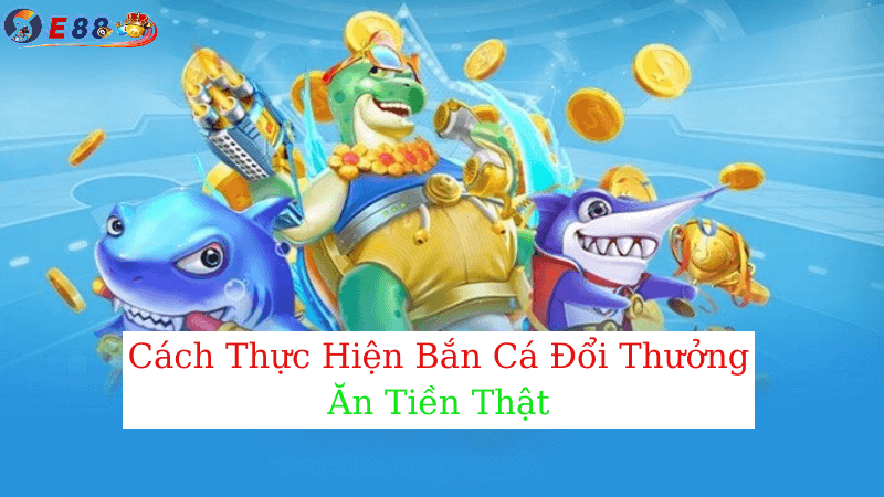 Bắn Cá Đổi Thưởng Ăn Tiền Thật